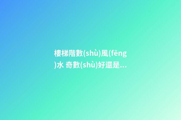 樓梯階數(shù)風(fēng)水 奇數(shù)好還是偶數(shù)好